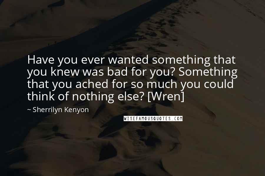 Sherrilyn Kenyon Quotes: Have you ever wanted something that you knew was bad for you? Something that you ached for so much you could think of nothing else? [Wren]
