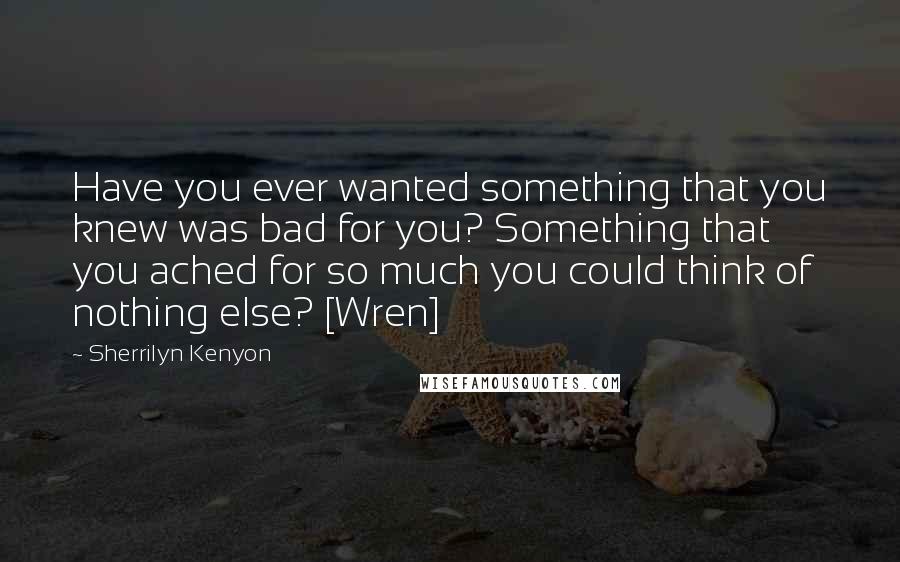 Sherrilyn Kenyon Quotes: Have you ever wanted something that you knew was bad for you? Something that you ached for so much you could think of nothing else? [Wren]