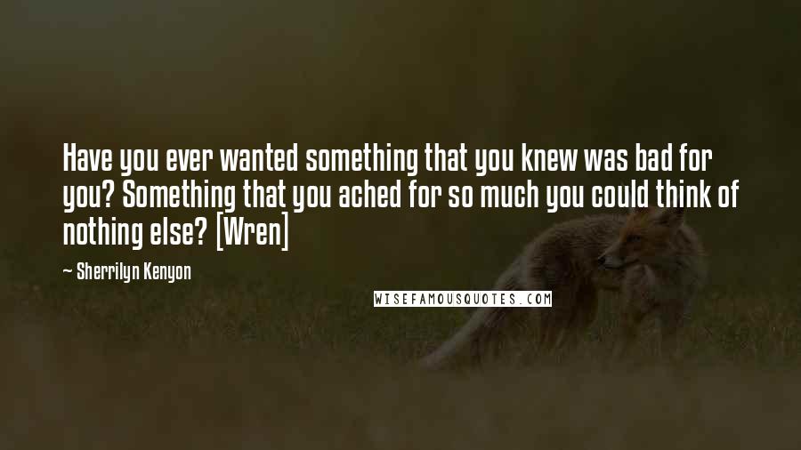 Sherrilyn Kenyon Quotes: Have you ever wanted something that you knew was bad for you? Something that you ached for so much you could think of nothing else? [Wren]