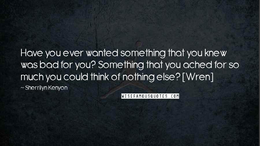 Sherrilyn Kenyon Quotes: Have you ever wanted something that you knew was bad for you? Something that you ached for so much you could think of nothing else? [Wren]