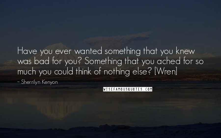 Sherrilyn Kenyon Quotes: Have you ever wanted something that you knew was bad for you? Something that you ached for so much you could think of nothing else? [Wren]