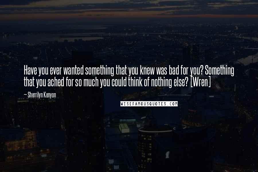 Sherrilyn Kenyon Quotes: Have you ever wanted something that you knew was bad for you? Something that you ached for so much you could think of nothing else? [Wren]