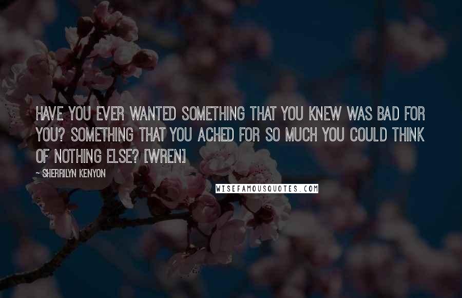 Sherrilyn Kenyon Quotes: Have you ever wanted something that you knew was bad for you? Something that you ached for so much you could think of nothing else? [Wren]