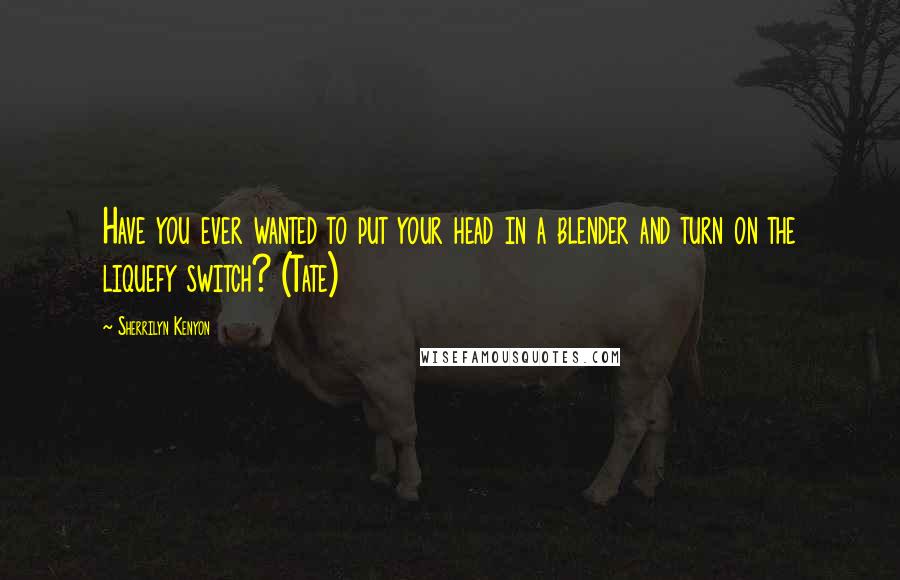 Sherrilyn Kenyon Quotes: Have you ever wanted to put your head in a blender and turn on the liquefy switch? (Tate)