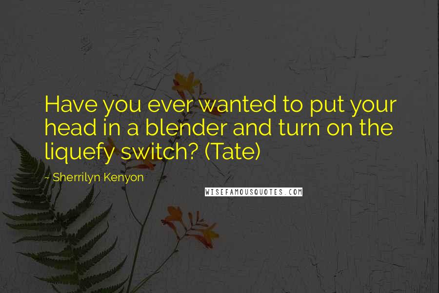 Sherrilyn Kenyon Quotes: Have you ever wanted to put your head in a blender and turn on the liquefy switch? (Tate)