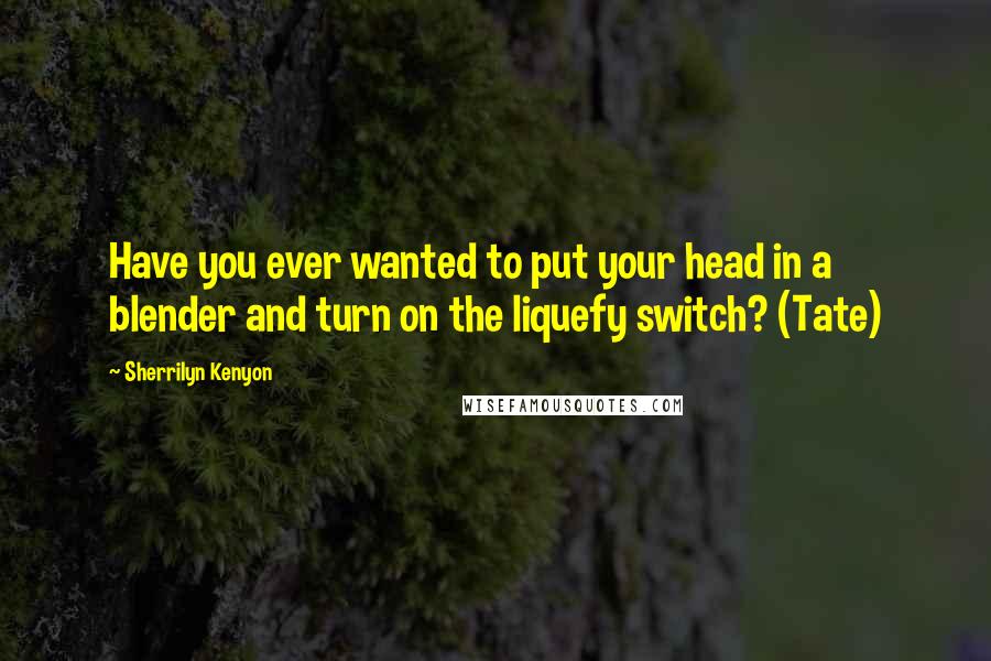 Sherrilyn Kenyon Quotes: Have you ever wanted to put your head in a blender and turn on the liquefy switch? (Tate)