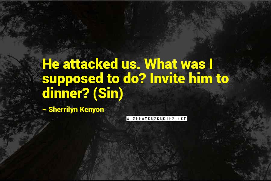 Sherrilyn Kenyon Quotes: He attacked us. What was I supposed to do? Invite him to dinner? (Sin)