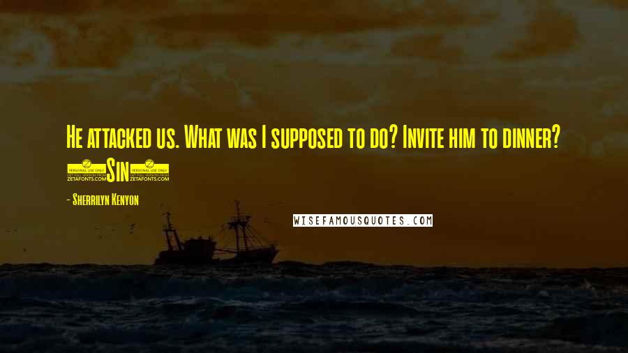 Sherrilyn Kenyon Quotes: He attacked us. What was I supposed to do? Invite him to dinner? (Sin)