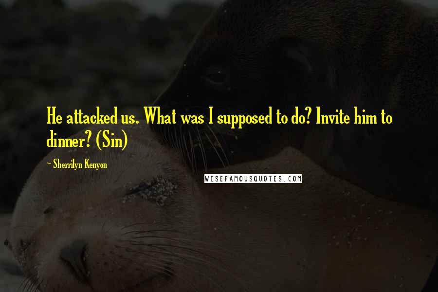 Sherrilyn Kenyon Quotes: He attacked us. What was I supposed to do? Invite him to dinner? (Sin)