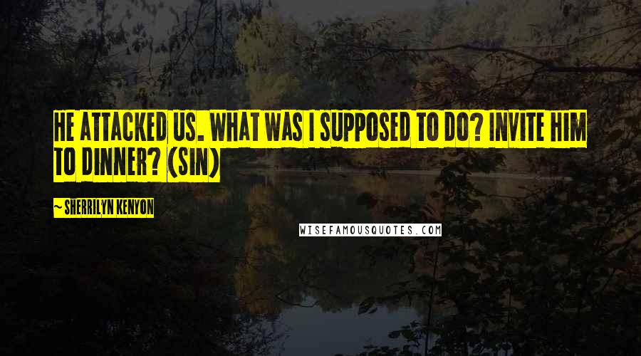 Sherrilyn Kenyon Quotes: He attacked us. What was I supposed to do? Invite him to dinner? (Sin)