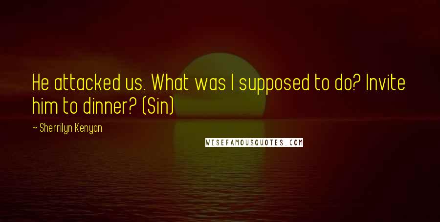 Sherrilyn Kenyon Quotes: He attacked us. What was I supposed to do? Invite him to dinner? (Sin)