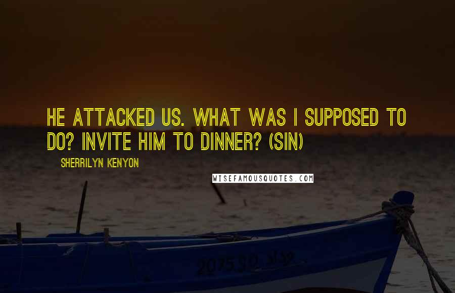 Sherrilyn Kenyon Quotes: He attacked us. What was I supposed to do? Invite him to dinner? (Sin)