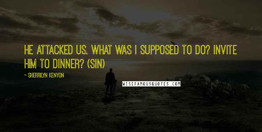 Sherrilyn Kenyon Quotes: He attacked us. What was I supposed to do? Invite him to dinner? (Sin)