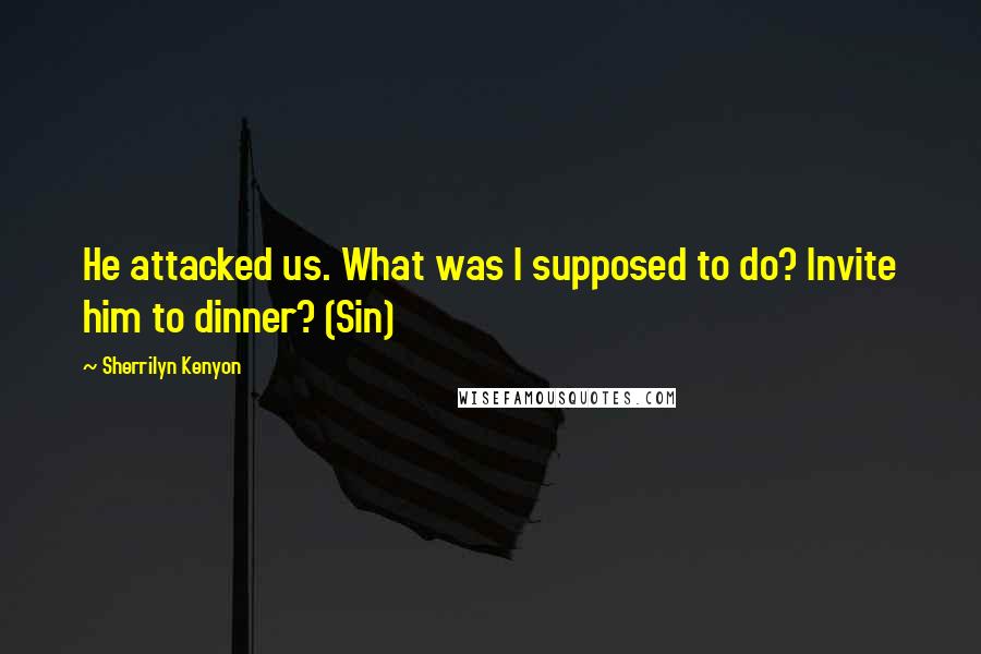 Sherrilyn Kenyon Quotes: He attacked us. What was I supposed to do? Invite him to dinner? (Sin)