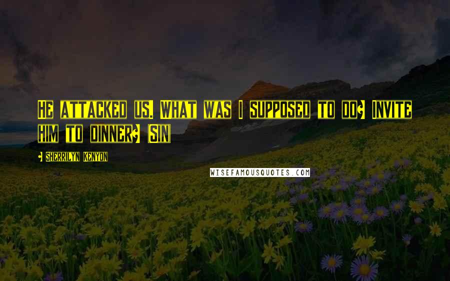 Sherrilyn Kenyon Quotes: He attacked us. What was I supposed to do? Invite him to dinner? (Sin)