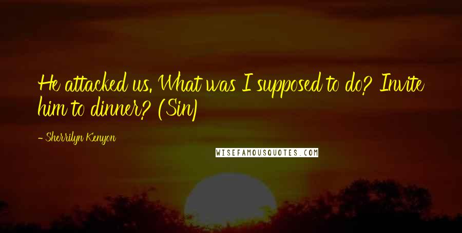 Sherrilyn Kenyon Quotes: He attacked us. What was I supposed to do? Invite him to dinner? (Sin)