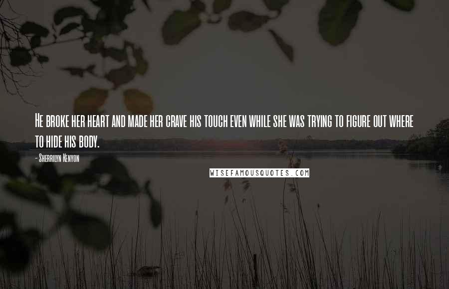 Sherrilyn Kenyon Quotes: He broke her heart and made her crave his touch even while she was trying to figure out where to hide his body.