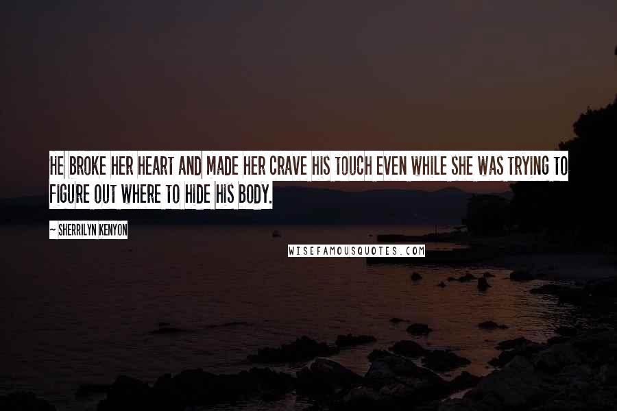 Sherrilyn Kenyon Quotes: He broke her heart and made her crave his touch even while she was trying to figure out where to hide his body.