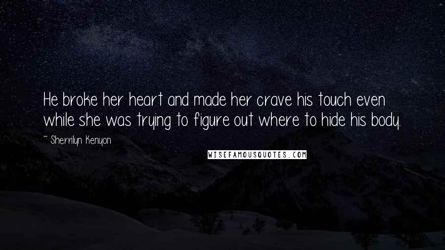 Sherrilyn Kenyon Quotes: He broke her heart and made her crave his touch even while she was trying to figure out where to hide his body.