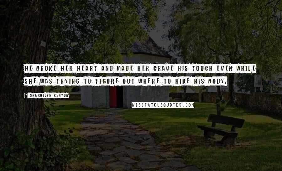 Sherrilyn Kenyon Quotes: He broke her heart and made her crave his touch even while she was trying to figure out where to hide his body.