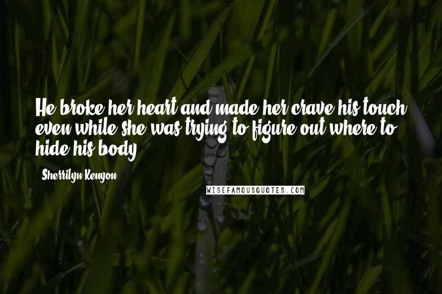 Sherrilyn Kenyon Quotes: He broke her heart and made her crave his touch even while she was trying to figure out where to hide his body.