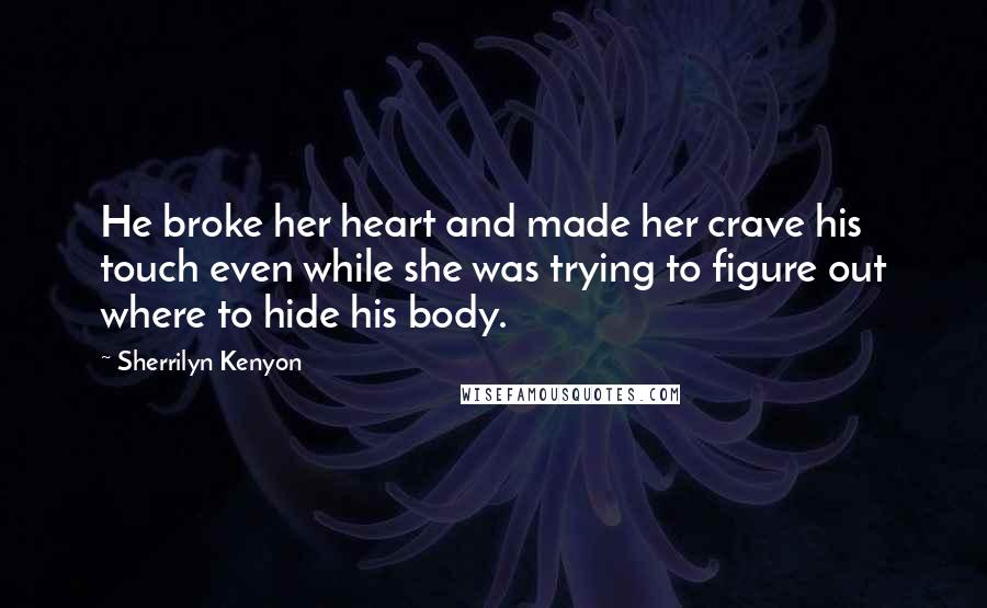 Sherrilyn Kenyon Quotes: He broke her heart and made her crave his touch even while she was trying to figure out where to hide his body.