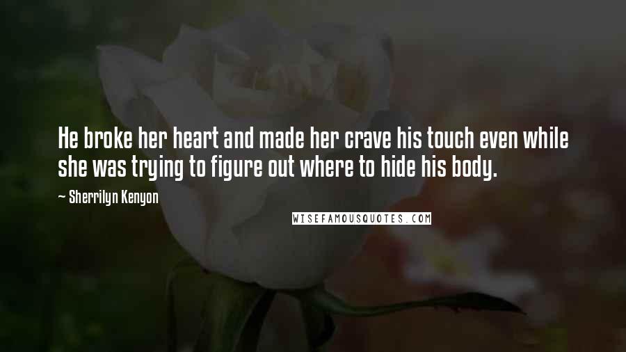 Sherrilyn Kenyon Quotes: He broke her heart and made her crave his touch even while she was trying to figure out where to hide his body.