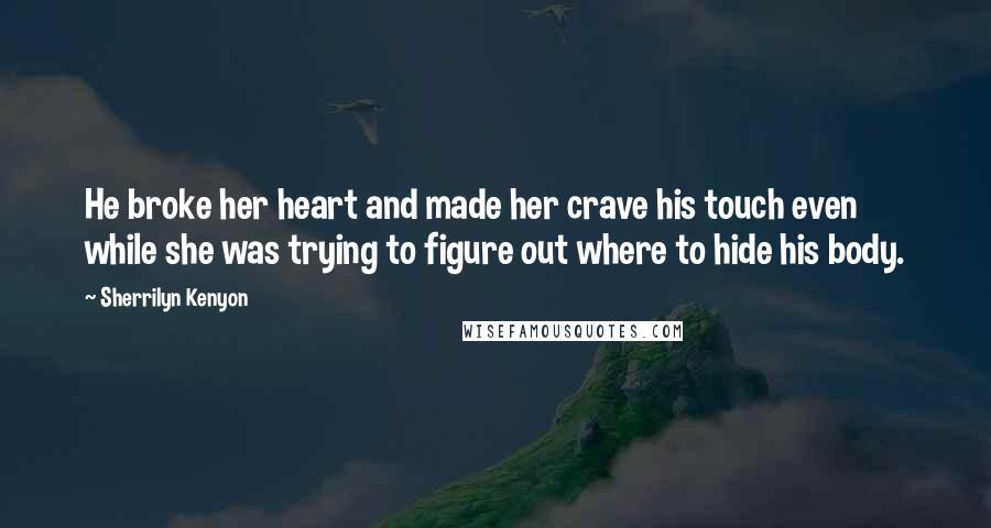 Sherrilyn Kenyon Quotes: He broke her heart and made her crave his touch even while she was trying to figure out where to hide his body.