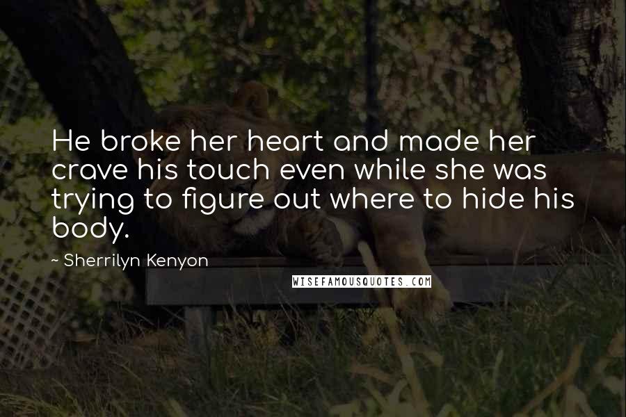 Sherrilyn Kenyon Quotes: He broke her heart and made her crave his touch even while she was trying to figure out where to hide his body.