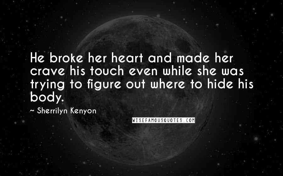 Sherrilyn Kenyon Quotes: He broke her heart and made her crave his touch even while she was trying to figure out where to hide his body.