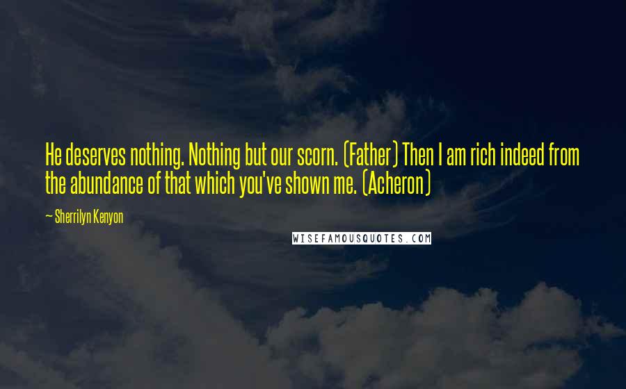 Sherrilyn Kenyon Quotes: He deserves nothing. Nothing but our scorn. (Father) Then I am rich indeed from the abundance of that which you've shown me. (Acheron)