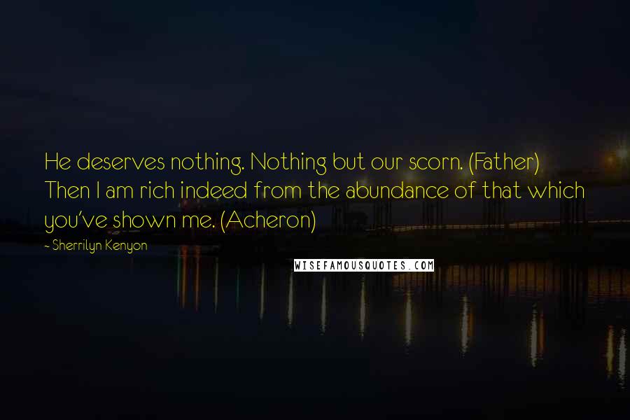 Sherrilyn Kenyon Quotes: He deserves nothing. Nothing but our scorn. (Father) Then I am rich indeed from the abundance of that which you've shown me. (Acheron)