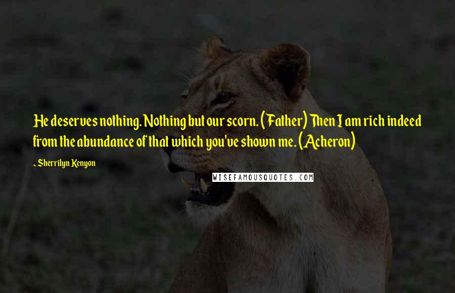 Sherrilyn Kenyon Quotes: He deserves nothing. Nothing but our scorn. (Father) Then I am rich indeed from the abundance of that which you've shown me. (Acheron)