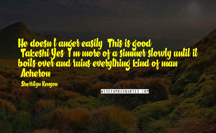 Sherrilyn Kenyon Quotes: He doesn't anger easily. This is good. (Takeshi)Yes, I'm more of a simmer slowly until it boils over and ruins everything kind of man. (Acheron)