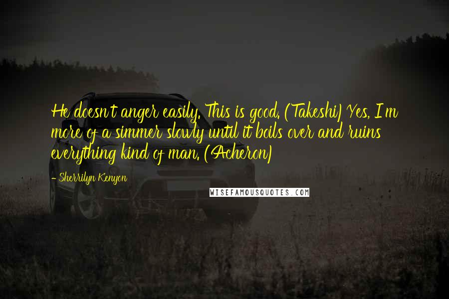 Sherrilyn Kenyon Quotes: He doesn't anger easily. This is good. (Takeshi)Yes, I'm more of a simmer slowly until it boils over and ruins everything kind of man. (Acheron)