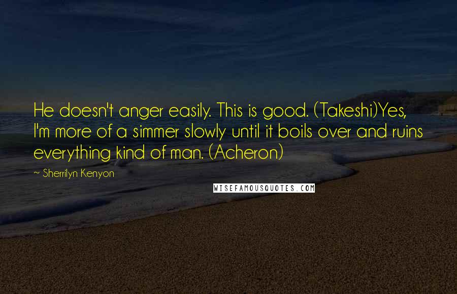 Sherrilyn Kenyon Quotes: He doesn't anger easily. This is good. (Takeshi)Yes, I'm more of a simmer slowly until it boils over and ruins everything kind of man. (Acheron)