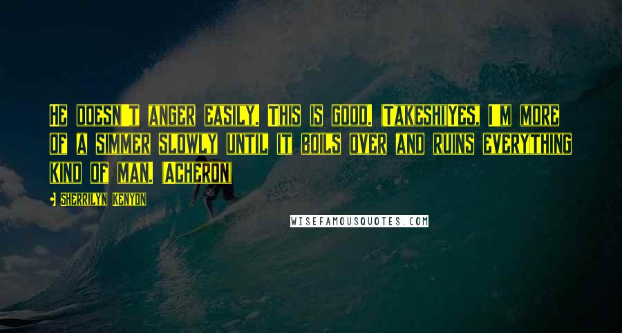 Sherrilyn Kenyon Quotes: He doesn't anger easily. This is good. (Takeshi)Yes, I'm more of a simmer slowly until it boils over and ruins everything kind of man. (Acheron)