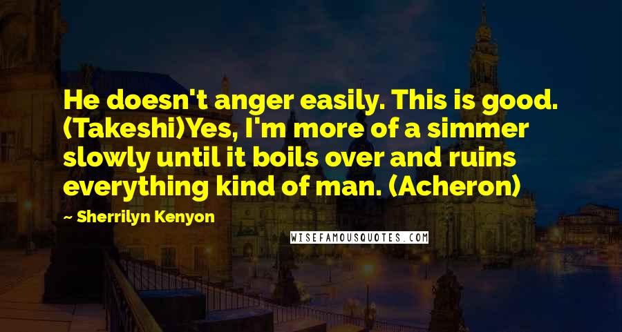 Sherrilyn Kenyon Quotes: He doesn't anger easily. This is good. (Takeshi)Yes, I'm more of a simmer slowly until it boils over and ruins everything kind of man. (Acheron)