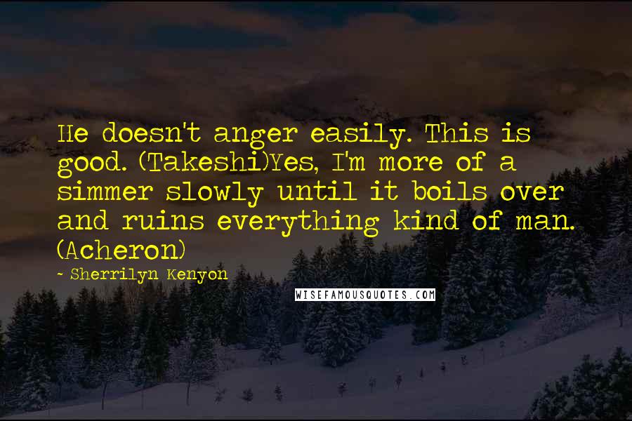 Sherrilyn Kenyon Quotes: He doesn't anger easily. This is good. (Takeshi)Yes, I'm more of a simmer slowly until it boils over and ruins everything kind of man. (Acheron)