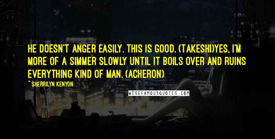 Sherrilyn Kenyon Quotes: He doesn't anger easily. This is good. (Takeshi)Yes, I'm more of a simmer slowly until it boils over and ruins everything kind of man. (Acheron)