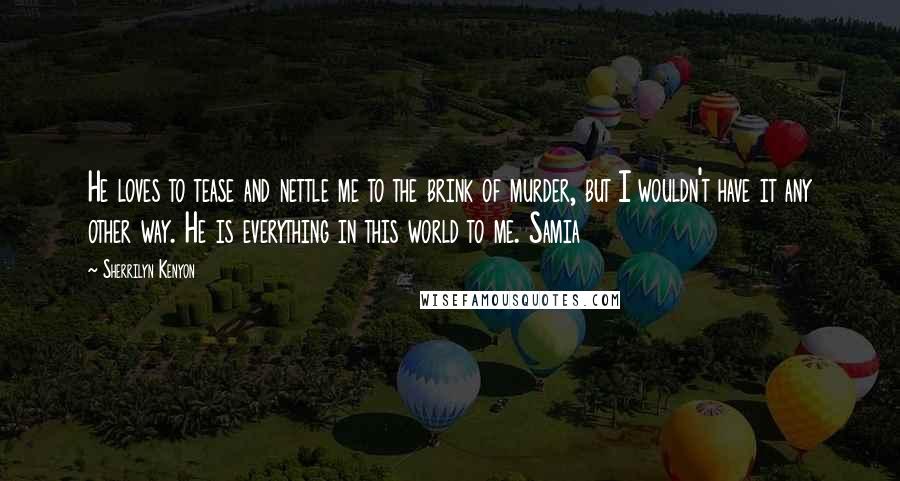 Sherrilyn Kenyon Quotes: He loves to tease and nettle me to the brink of murder, but I wouldn't have it any other way. He is everything in this world to me. Samia