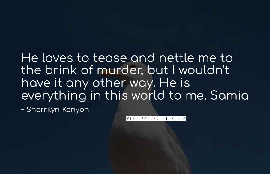 Sherrilyn Kenyon Quotes: He loves to tease and nettle me to the brink of murder, but I wouldn't have it any other way. He is everything in this world to me. Samia