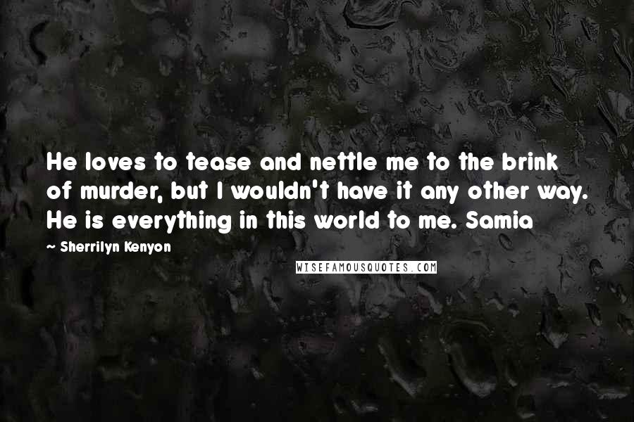 Sherrilyn Kenyon Quotes: He loves to tease and nettle me to the brink of murder, but I wouldn't have it any other way. He is everything in this world to me. Samia