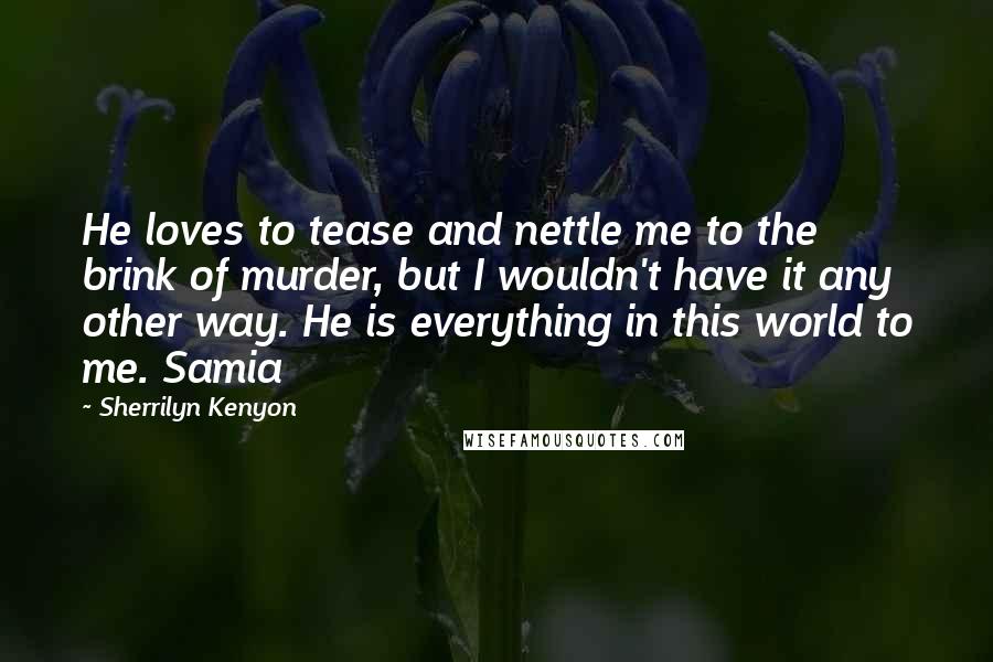 Sherrilyn Kenyon Quotes: He loves to tease and nettle me to the brink of murder, but I wouldn't have it any other way. He is everything in this world to me. Samia