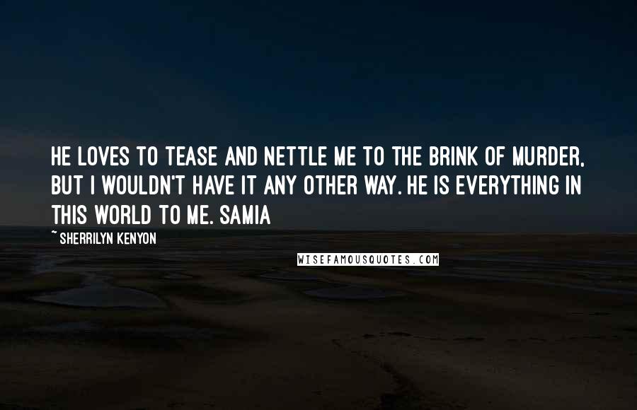 Sherrilyn Kenyon Quotes: He loves to tease and nettle me to the brink of murder, but I wouldn't have it any other way. He is everything in this world to me. Samia