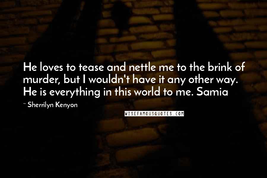 Sherrilyn Kenyon Quotes: He loves to tease and nettle me to the brink of murder, but I wouldn't have it any other way. He is everything in this world to me. Samia