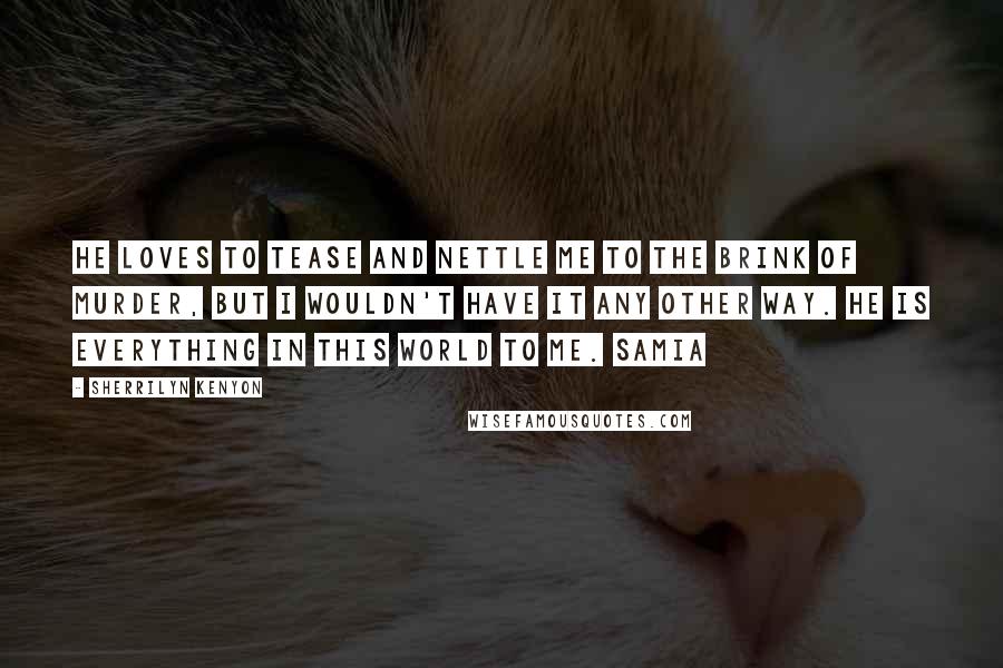 Sherrilyn Kenyon Quotes: He loves to tease and nettle me to the brink of murder, but I wouldn't have it any other way. He is everything in this world to me. Samia
