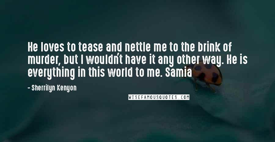 Sherrilyn Kenyon Quotes: He loves to tease and nettle me to the brink of murder, but I wouldn't have it any other way. He is everything in this world to me. Samia