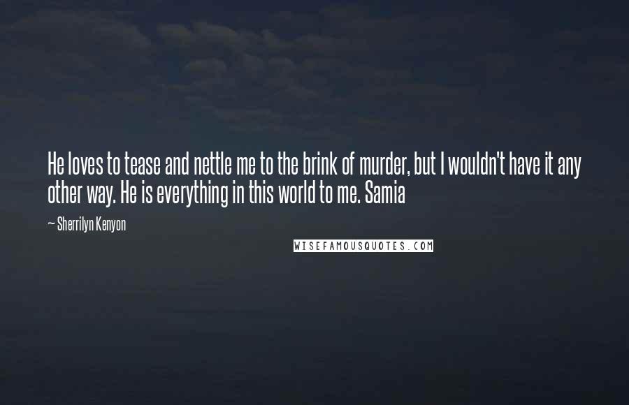 Sherrilyn Kenyon Quotes: He loves to tease and nettle me to the brink of murder, but I wouldn't have it any other way. He is everything in this world to me. Samia