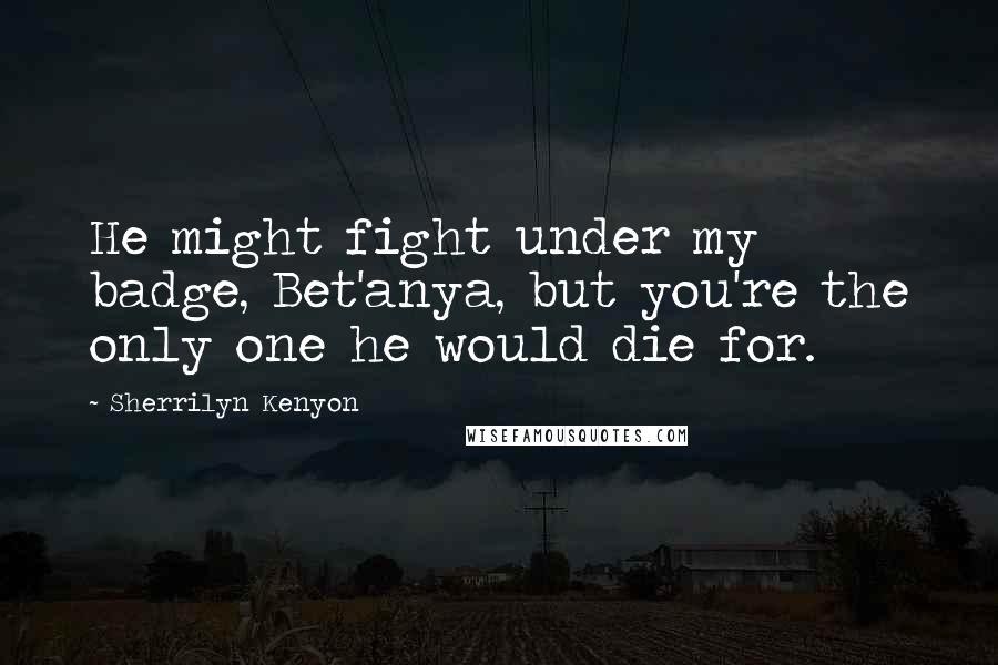 Sherrilyn Kenyon Quotes: He might fight under my badge, Bet'anya, but you're the only one he would die for.